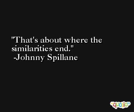 That's about where the similarities end. -Johnny Spillane