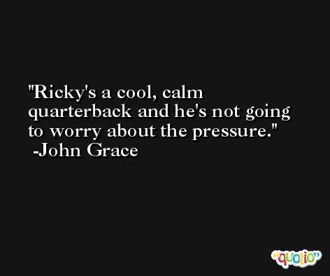 Ricky's a cool, calm quarterback and he's not going to worry about the pressure. -John Grace