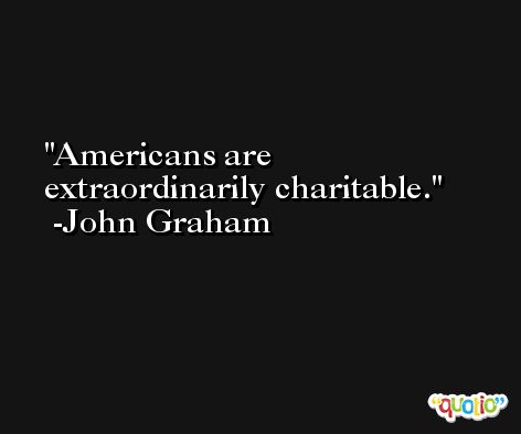Americans are extraordinarily charitable. -John Graham