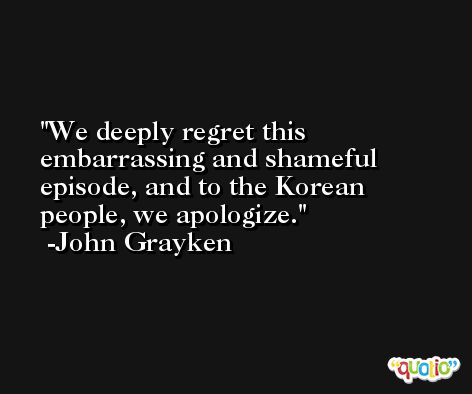 We deeply regret this embarrassing and shameful episode, and to the Korean people, we apologize. -John Grayken