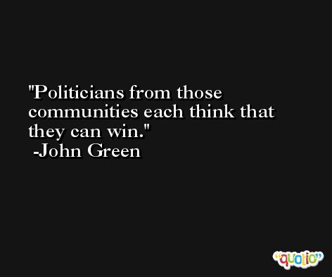 Politicians from those communities each think that they can win. -John Green