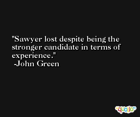 Sawyer lost despite being the stronger candidate in terms of experience. -John Green