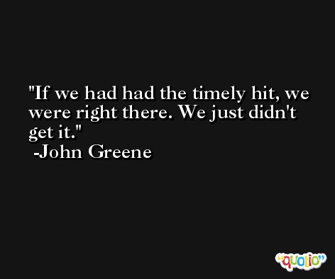 If we had had the timely hit, we were right there. We just didn't get it. -John Greene