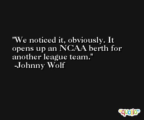 We noticed it, obviously. It opens up an NCAA berth for another league team. -Johnny Wolf