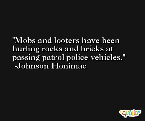 Mobs and looters have been hurling rocks and bricks at passing patrol police vehicles. -Johnson Honimae
