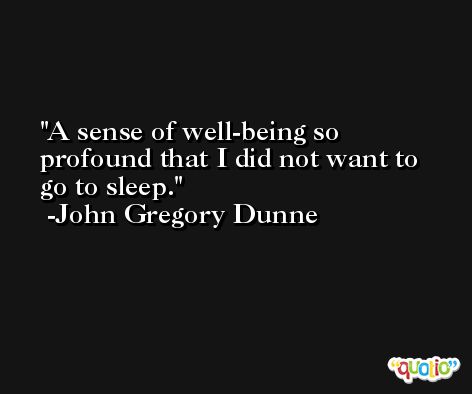 A sense of well-being so profound that I did not want to go to sleep. -John Gregory Dunne