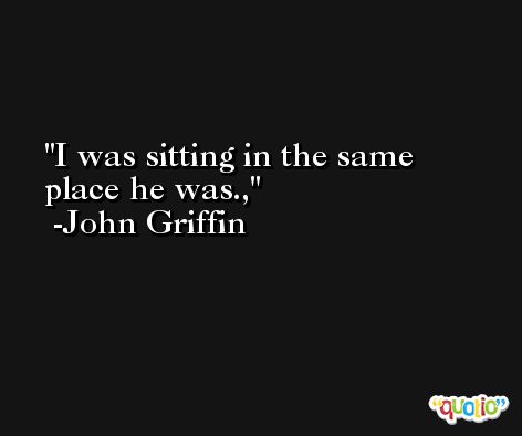 I was sitting in the same place he was., -John Griffin