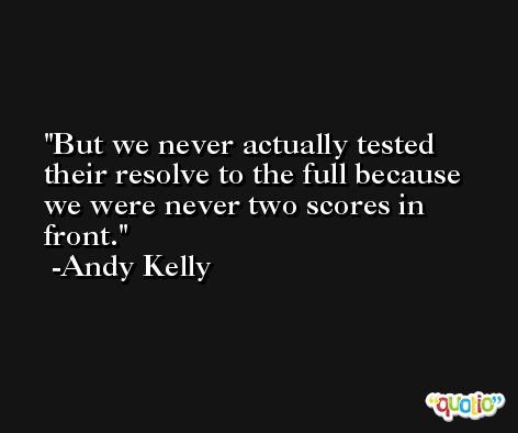 But we never actually tested their resolve to the full because we were never two scores in front. -Andy Kelly
