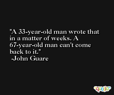 A 33-year-old man wrote that in a matter of weeks. A 67-year-old man can't come back to it. -John Guare