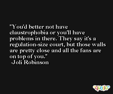 You'd better not have claustrophobia or you'll have problems in there. They say it's a regulation-size court, but those walls are pretty close and all the fans are on top of you. -Joli Robinson
