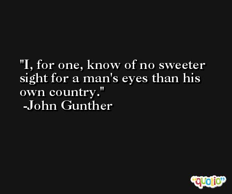 I, for one, know of no sweeter sight for a man's eyes than his own country. -John Gunther