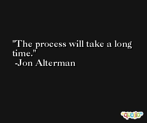 The process will take a long time. -Jon Alterman