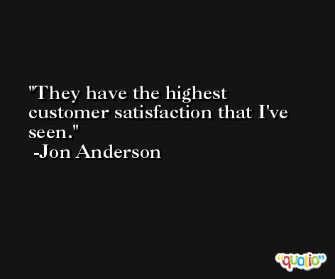 They have the highest customer satisfaction that I've seen. -Jon Anderson