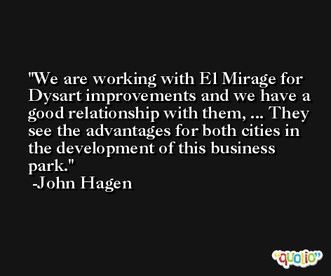 We are working with El Mirage for Dysart improvements and we have a good relationship with them, ... They see the advantages for both cities in the development of this business park. -John Hagen