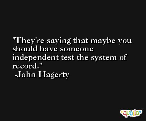 They're saying that maybe you should have someone independent test the system of record. -John Hagerty