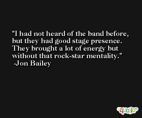 I had not heard of the band before, but they had good stage presence. They brought a lot of energy but without that rock-star mentality. -Jon Bailey