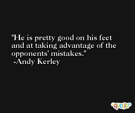 He is pretty good on his feet and at taking advantage of the opponents' mistakes. -Andy Kerley
