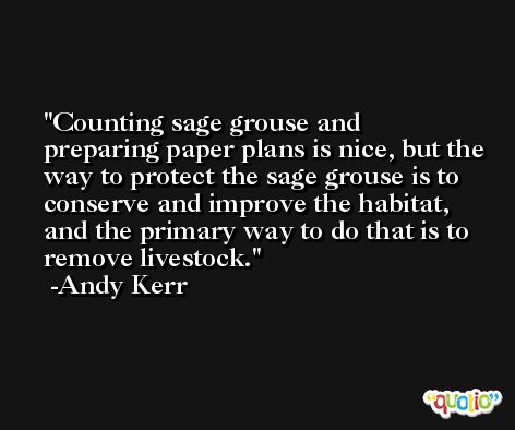 Counting sage grouse and preparing paper plans is nice, but the way to protect the sage grouse is to conserve and improve the habitat, and the primary way to do that is to remove livestock. -Andy Kerr