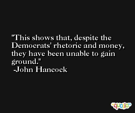 This shows that, despite the Democrats' rhetoric and money, they have been unable to gain ground. -John Hancock
