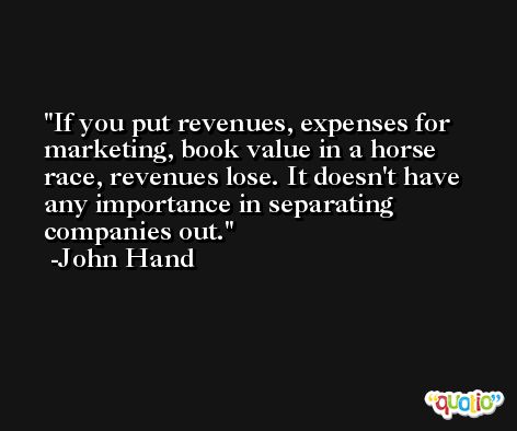 If you put revenues, expenses for marketing, book value in a horse race, revenues lose. It doesn't have any importance in separating companies out. -John Hand