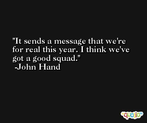 It sends a message that we're for real this year. I think we've got a good squad. -John Hand