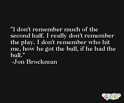 I don't remember much of the second half. I really don't remember the play. I don't remember who hit me, how he got the ball, if he had the ball. -Jon Brockman