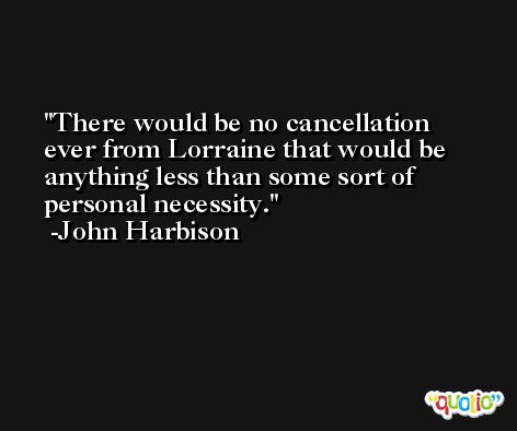 There would be no cancellation ever from Lorraine that would be anything less than some sort of personal necessity. -John Harbison