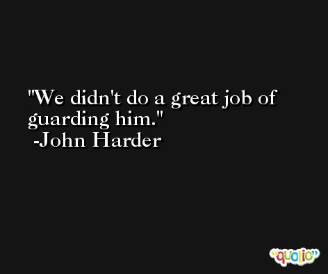 We didn't do a great job of guarding him. -John Harder