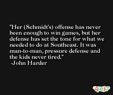 Her (Schmidt's) offense has never been enough to win games, but her defense has set the tone for what we needed to do at Southeast. It was man-to-man, pressure defense and the kids never tired. -John Harder
