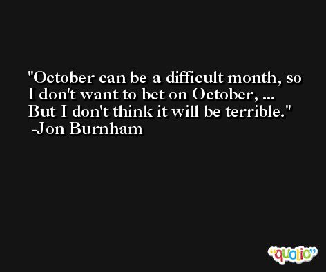 October can be a difficult month, so I don't want to bet on October, ... But I don't think it will be terrible. -Jon Burnham