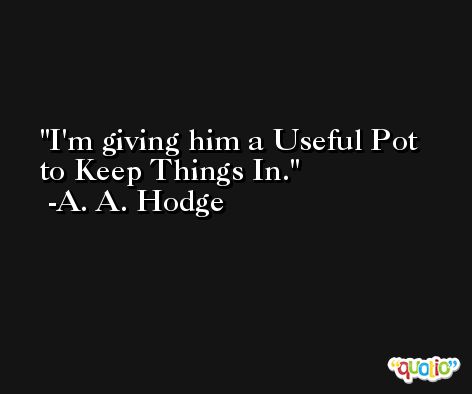 I'm giving him a Useful Pot to Keep Things In. -A. A. Hodge
