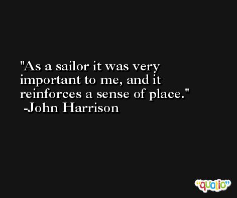 As a sailor it was very important to me, and it reinforces a sense of place. -John Harrison