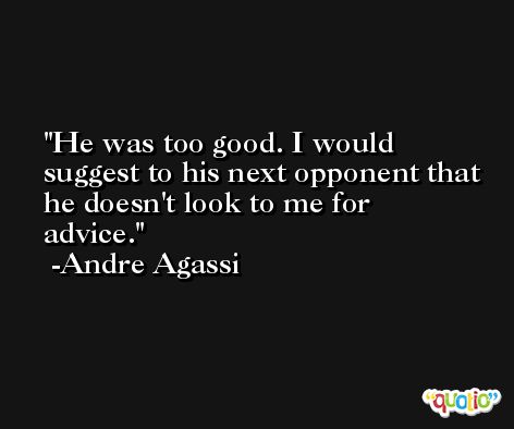He was too good. I would suggest to his next opponent that he doesn't look to me for advice. -Andre Agassi