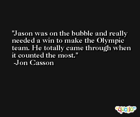 Jason was on the bubble and really needed a win to make the Olympic team. He totally came through when it counted the most. -Jon Casson