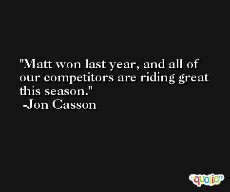 Matt won last year, and all of our competitors are riding great this season. -Jon Casson