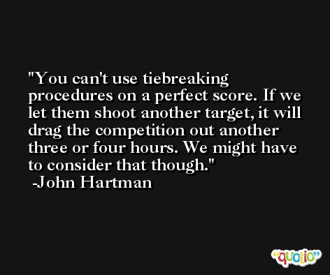 You can't use tiebreaking procedures on a perfect score. If we let them shoot another target, it will drag the competition out another three or four hours. We might have to consider that though. -John Hartman