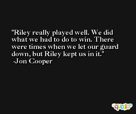 Riley really played well. We did what we had to do to win. There were times when we let our guard down, but Riley kept us in it. -Jon Cooper