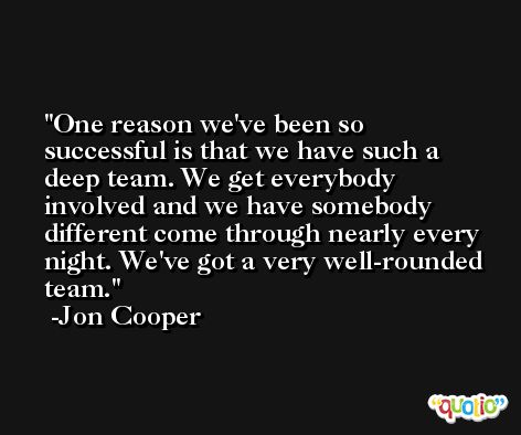One reason we've been so successful is that we have such a deep team. We get everybody involved and we have somebody different come through nearly every night. We've got a very well-rounded team. -Jon Cooper