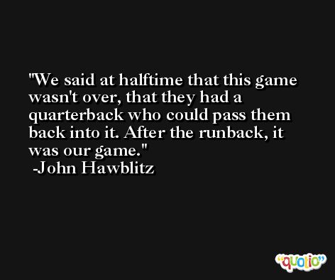 We said at halftime that this game wasn't over, that they had a quarterback who could pass them back into it. After the runback, it was our game. -John Hawblitz