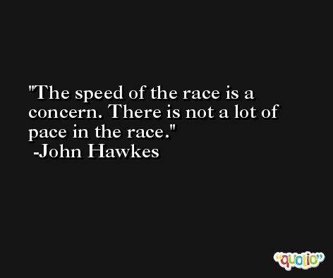The speed of the race is a concern. There is not a lot of pace in the race. -John Hawkes