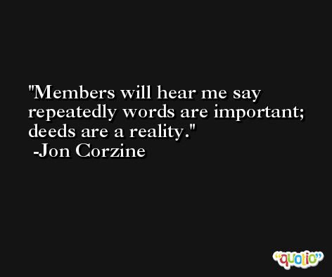 Members will hear me say repeatedly words are important; deeds are a reality. -Jon Corzine
