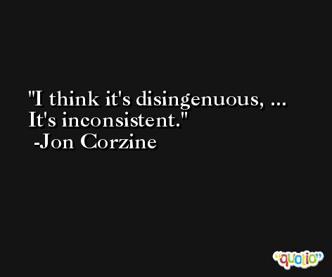 I think it's disingenuous, ... It's inconsistent. -Jon Corzine
