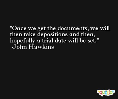 Once we get the documents, we will then take depositions and then, hopefully a trial date will be set. -John Hawkins