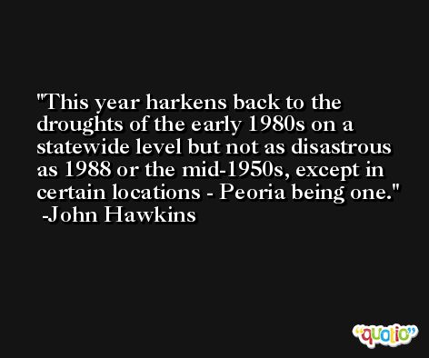 This year harkens back to the droughts of the early 1980s on a statewide level but not as disastrous as 1988 or the mid-1950s, except in certain locations - Peoria being one. -John Hawkins