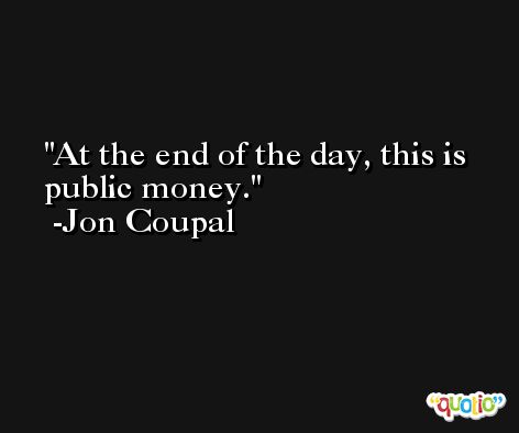 At the end of the day, this is public money. -Jon Coupal