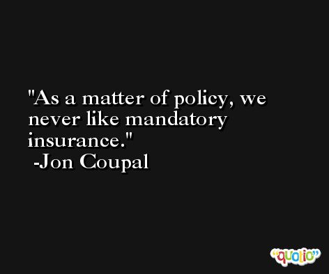 As a matter of policy, we never like mandatory insurance. -Jon Coupal