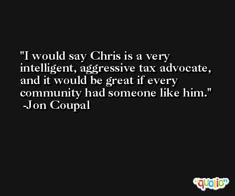 I would say Chris is a very intelligent, aggressive tax advocate, and it would be great if every community had someone like him. -Jon Coupal