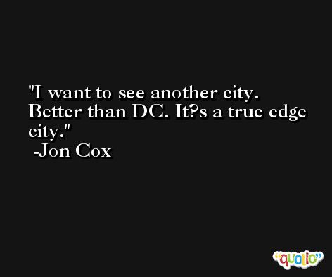 I want to see another city. Better than DC. It?s a true edge city. -Jon Cox