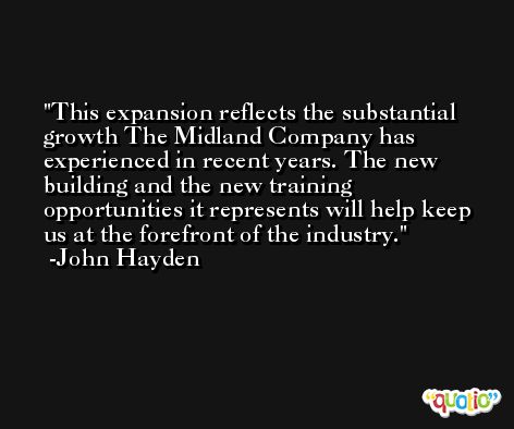 This expansion reflects the substantial growth The Midland Company has experienced in recent years. The new building and the new training opportunities it represents will help keep us at the forefront of the industry. -John Hayden