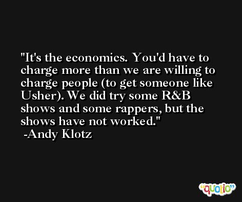 It's the economics. You'd have to charge more than we are willing to charge people (to get someone like Usher). We did try some R&B shows and some rappers, but the shows have not worked. -Andy Klotz